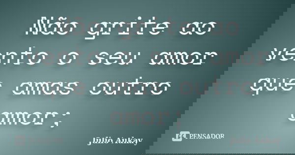 Não grite ao vento o seu amor que amas outro amor;... Frase de Julio Aukay.