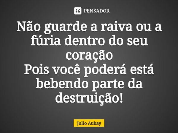 ⁠Não guarde a raiva ou a fúria dentro do seu coração
Pois você poderá está bebendo parte da destruição!... Frase de Julio Aukay.