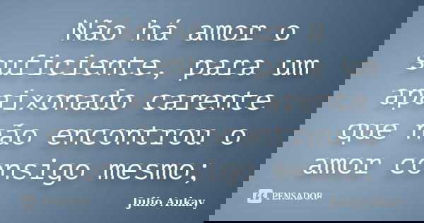 Não há amor o suficiente, para um apaixonado carente que não encontrou o amor consigo mesmo;... Frase de Julio Aukay.