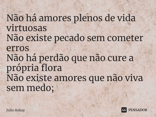 ⁠Não há amores plenos de vida virtuosas
Não existe pecado sem cometer erros
Não há perdão que não cure a própria flora
Não existe amores que não viva sem medo;... Frase de Julio Aukay.