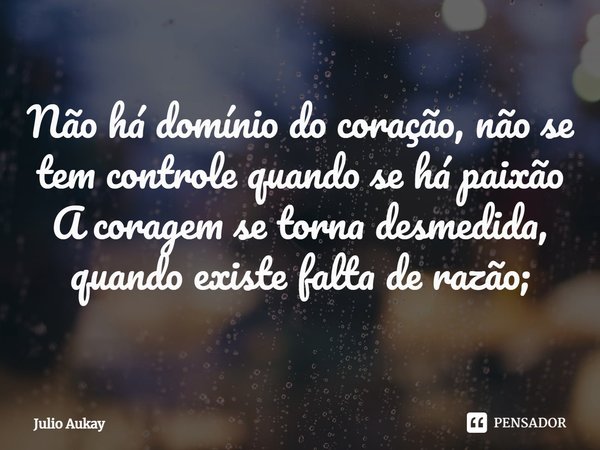 ⁠Não há domínio do coração, não se tem controle quando se há paixão
A coragem se torna desmedida, quando existe falta de razão;... Frase de Julio Aukay.