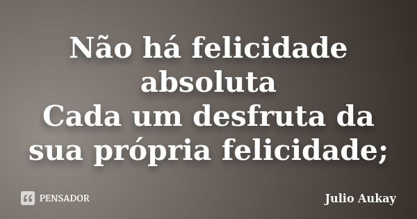 Não há felicidade absoluta Cada um desfruta da sua própria felicidade;... Frase de Julio Aukay.