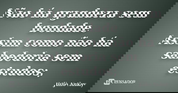 Não há grandeza sem bondade Assim como não há sabedoria sem estudos;... Frase de Julio Aukay.