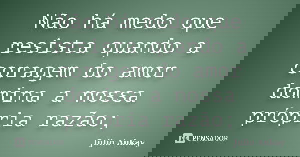Não há medo que resista quando a coragem do amor domina a nossa própria razão;... Frase de Julio Aukay.