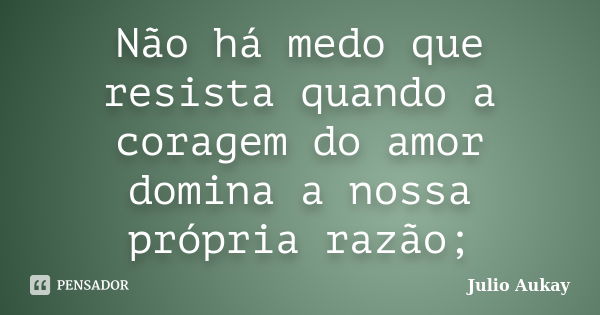 Não há medo que resista quando a coragem do amor domina a nossa própria razão;... Frase de Julio Aukay.