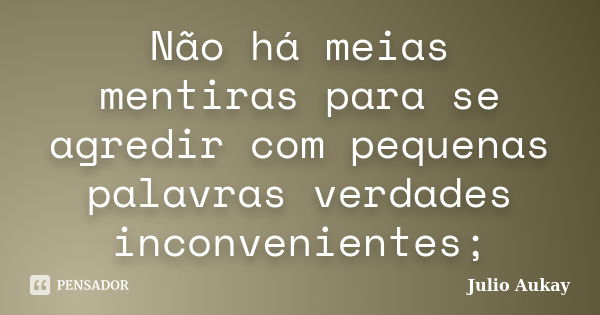 Não há meias mentiras para se agredir com pequenas palavras verdades inconvenientes;... Frase de julio Aukay.