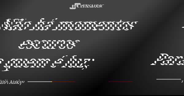 Não há momentos escuros Para quem é luz;... Frase de Julio Aukay.