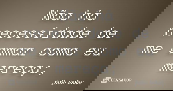 Não há necessidade de me amar como eu mereça;... Frase de Julio Aukay.