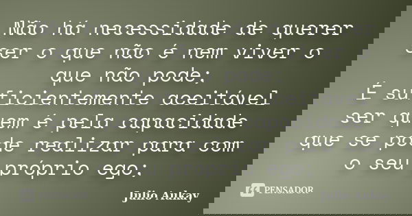 Não há necessidade de querer ser o que não é nem viver o que não pode; É suficientemente aceitável ser quem é pela capacidade que se pode realizar para com o se... Frase de Julio Aukay.