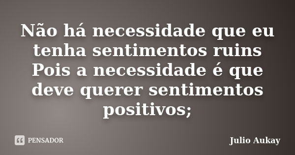 Não há necessidade que eu tenha sentimentos ruins Pois a necessidade é que deve querer sentimentos positivos;... Frase de Julio Aukay.