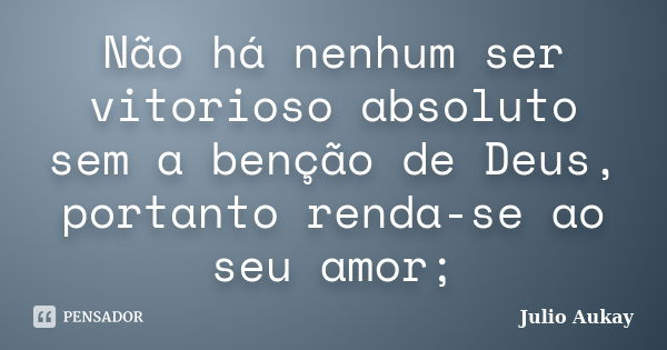 Não há nenhum ser vitorioso absoluto sem a benção de Deus, portanto renda-se ao seu amor;... Frase de Julio Aukay.