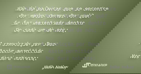 Não há palavras que se encontre Por meios termos Por quê? Se for encontrado dentro De cada um de nós; A convicção por Deus Assim permitida Nos dará nobreza;... Frase de Julio Aukay.