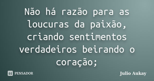 Não há razão para as loucuras da paixão, criando sentimentos verdadeiros beirando o coração;... Frase de Julio Aukay.