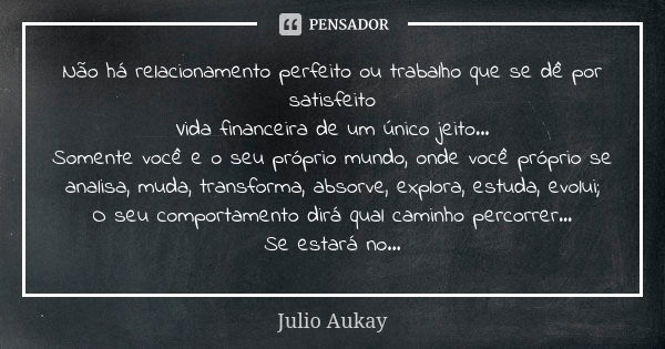 Não há relacionamento perfeito ou trabalho que se dê por satisfeito Vida financeira de um único jeito... Somente você e o seu próprio mundo, onde você próprio s... Frase de Julio Aukay.