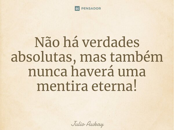 ⁠Não há verdades absolutas, mas também nunca haverá uma mentira eterna!... Frase de Julio Aukay.