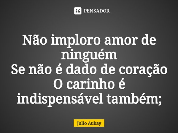 ⁠Não imploro amor de ninguém
Se não é dado de coração
O carinho é indispensável também;... Frase de Julio Aukay.