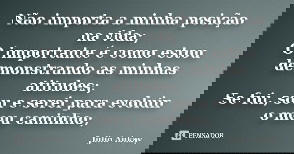 Não importa a minha posição na vida; O importante é como estou demonstrando as minhas atitudes; Se fui, sou e serei para evoluir o meu caminho;... Frase de Julio Aukay.