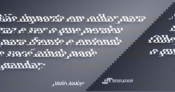 Não importa em olhar para traz e ver o que perdeu Olhe para frente e entenda o que você ainda pode ganhar;... Frase de Julio Aukay.