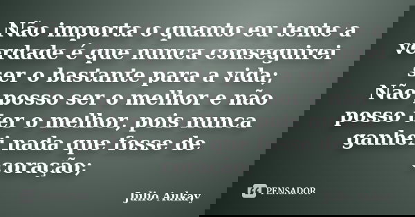 Não importa o quanto eu tente a verdade é que nunca conseguirei ser o bastante para a vida; Não posso ser o melhor e não posso ter o melhor, pois nunca ganhei n... Frase de Julio Aukay.