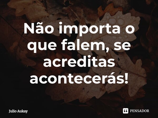 ⁠Não importa o que falem, se acreditas acontecerás!... Frase de Julio Aukay.