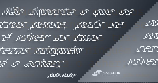 Não importa o que os outros pense, pois se você viver as tuas certezas ninguém viverá o achar;... Frase de julio Aukay.