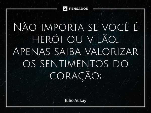 ⁠Não importa se você é herói ou vilão... Apenas saiba valorizar os sentimentos do coração;... Frase de Julio Aukay.