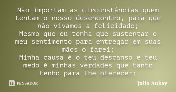 Não importam as circunstâncias quem tentam o nosso desencontro, para que não vivamos a felicidade; Mesmo que eu tenha que sustentar o meu sentimento para entreg... Frase de Julio Aukay.