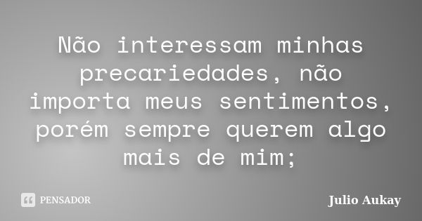 Não interessam minhas precariedades, não importa meus sentimentos, porém sempre querem algo mais de mim;... Frase de Julio Aukay.