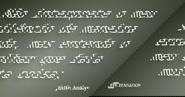 Não interprete o meu silêncio de maneira errada, mas entenda o meu olhar que fala muita coisa;... Frase de Julio Aukay.