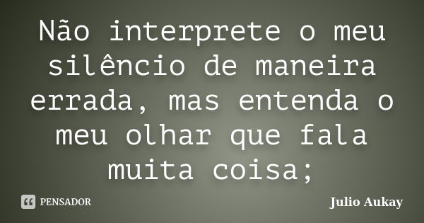 Não interprete o meu silêncio de maneira errada, mas entenda o meu olhar que fala muita coisa;... Frase de Julio Aukay.