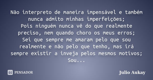 Não interpreto de maneira impensável e também nunca admito minhas imperfeições; Pois ninguém nunca vê do que realmente preciso, nem quando choro os meus erros; ... Frase de Julio Aukay.