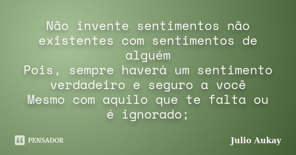 Não invente sentimentos não existentes com sentimentos de alguém Pois, sempre haverá um sentimento verdadeiro e seguro a você Mesmo com aquilo que te falta ou é... Frase de Julio Aukay.