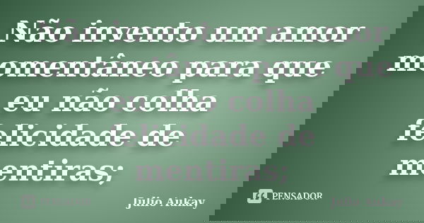 Não invento um amor momentâneo para que eu não colha felicidade de mentiras;... Frase de Julio Aukay.