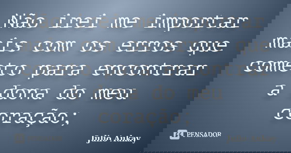 Não irei me importar mais com os erros que cometo para encontrar a dona do meu coração;... Frase de Julio Aukay.