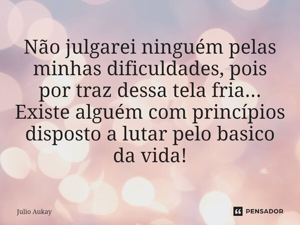 ⁠Não julgarei ninguém pelas minhas dificuldades, pois por traz dessa tela fria... Existe alguém com princípios disposto a lutar pelo básico da vida!... Frase de Julio Aukay.