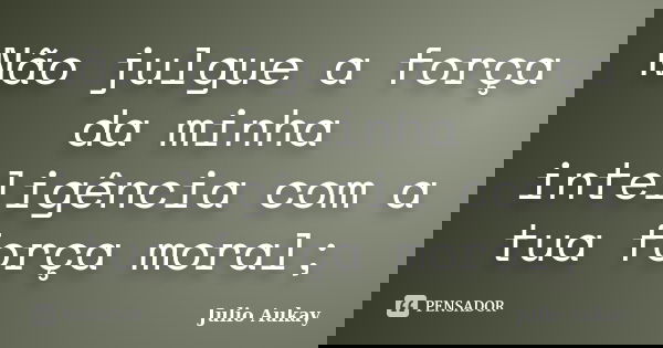 Não julgue a força da minha inteligência com a tua força moral;... Frase de Julio Aukay.