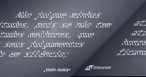 Não julgue minhas atitudes, pois se não tem atitudes melhores, que honre seus julgamentos ficando em silêncio;... Frase de Julio Aukay.