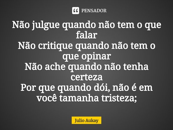 ⁠Não julgue quando não tem o que falar
Não critique quando não tem o que opinar
Não ache quando não tenha certeza
Por que quando dói, não é em você tamanha tris... Frase de Julio Aukay.