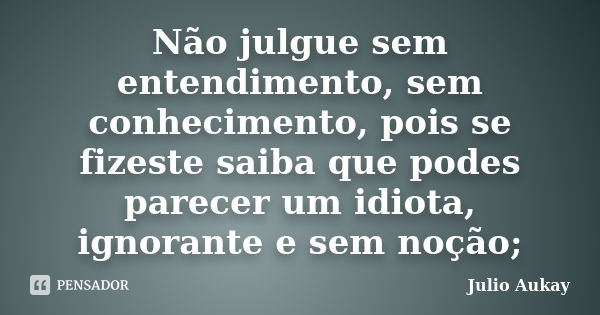 Não julgue sem entendimento, sem conhecimento, pois se fizeste saiba que podes parecer um idiota, ignorante e sem noção;... Frase de Julio Aukay.