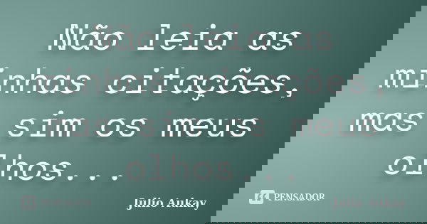 Não leia as minhas citações, mas sim os meus olhos...... Frase de Julio Aukay.