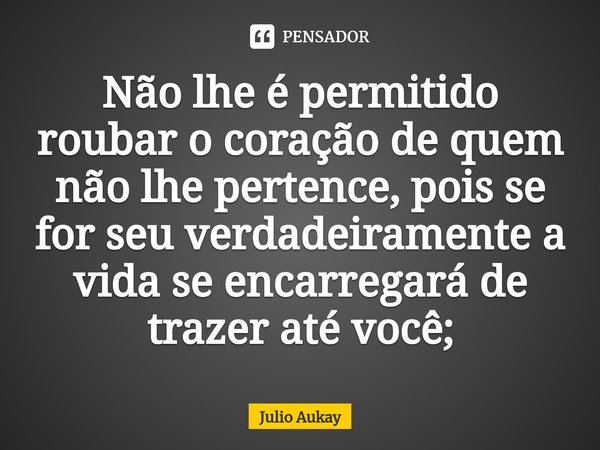 ⁠Não lhe é permitido roubar o coração de quem não lhe pertence, pois se for seu verdadeiramente a vida se encarregará de trazer até você;... Frase de Julio Aukay.