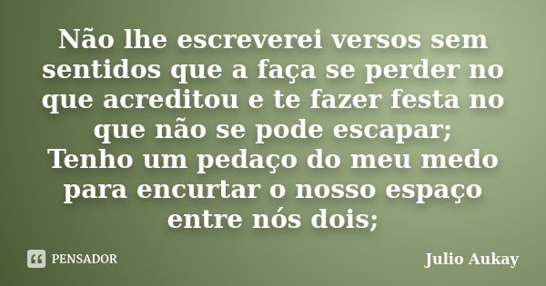 Não lhe escreverei versos sem sentidos que a faça se perder no que acreditou e te fazer festa no que não se pode escapar; Tenho um pedaço do meu medo para encur... Frase de Julio Aukay.