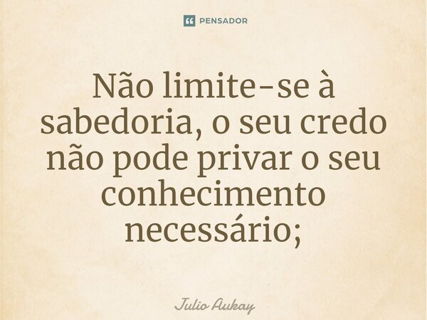 ⁠Não limite-se à sabedoria, o seu credo não pode privar o seu conhecimento necessário;... Frase de Julio Aukay.