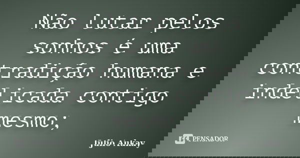 Não lutar pelos sonhos é uma contradição humana e indelicada contigo mesmo;... Frase de Julio Aukay.