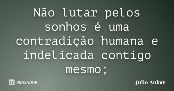 Não lutar pelos sonhos é uma contradição humana e indelicada contigo mesmo;... Frase de Julio Aukay.