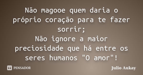 Não magooe quem daria o próprio coração para te fazer sorrir; Não ignore a maior preciosidade que há entre os seres humanos "O amor"!... Frase de julio Aukay.