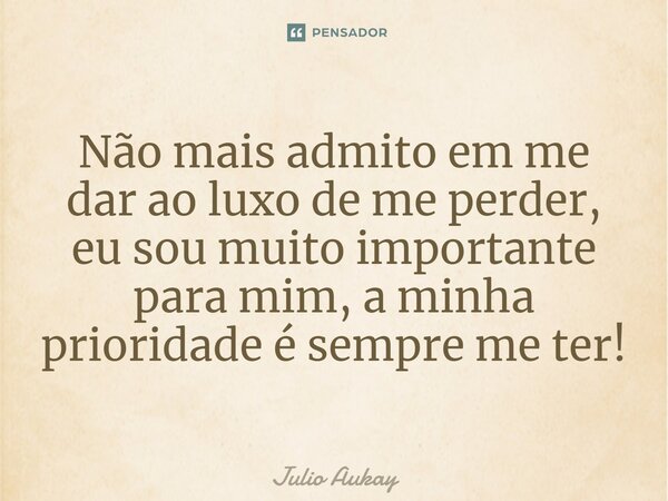 ⁠Não mais admito em me dar ao luxo de me perder, eu sou muito importante para mim, a minha prioridade é sempre me ter!... Frase de Julio Aukay.