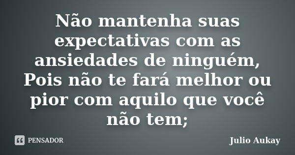 Não mantenha suas expectativas com as ansiedades de ninguém, Pois não te fará melhor ou pior com aquilo que você não tem;... Frase de Julio Aukay.