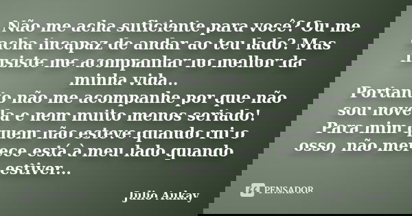 Não me acha suficiente para você? Ou me acha incapaz de andar ao teu lado? Mas insiste me acompanhar no melhor da minha vida... Portanto não me acompanhe por qu... Frase de julio Aukay.