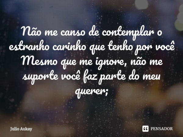 ⁠Não me canso de contemplar o estranho carinho que tenho por você
Mesmo que me ignore, não me suporte você faz parte do meu querer;... Frase de Julio Aukay.